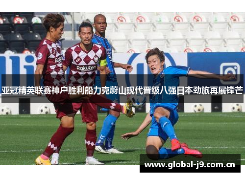 亚冠精英联赛神户胜利船力克蔚山现代晋级八强日本劲旅再展锋芒 亚冠精英联赛神户胜利船力克蔚山现代晋级八强日本劲旅再展锋芒